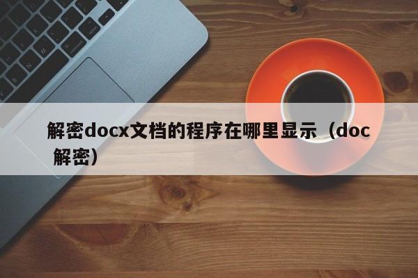 解密docx文檔的程序在哪里顯示（doc 解密）-第1張圖片-晉江速捷自動化科技有限公司