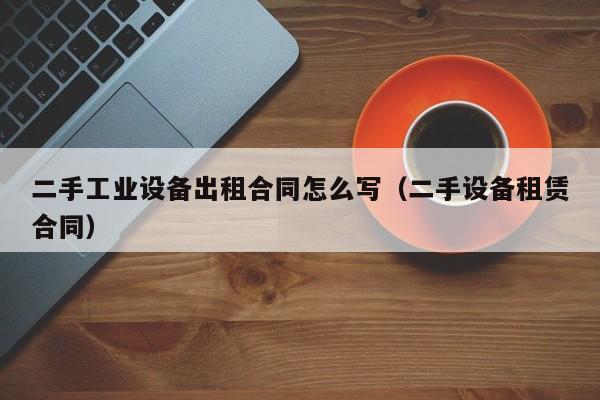 二手工業設備出租合同怎么寫（二手設備租賃合同）-第1張圖片-晉江速捷自動化科技有限公司
