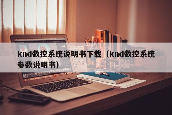 knd數(shù)控系統(tǒng)說明書下載（knd數(shù)控系統(tǒng)參數(shù)說明書）-第1張圖片-晉江速捷自動(dòng)化科技有限公司
