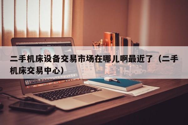 二手機床設備交易市場在哪兒啊最近了（二手機床交易中心）-第1張圖片-晉江速捷自動化科技有限公司