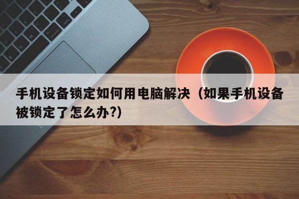 手機設備鎖定如何用電腦解決（如果手機設備被鎖定了怎么辦?）-第1張圖片-晉江速捷自動化科技有限公司