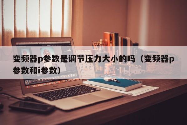 變頻器p參數是調節壓力大小的嗎（變頻器p參數和i參數）-第1張圖片-晉江速捷自動化科技有限公司