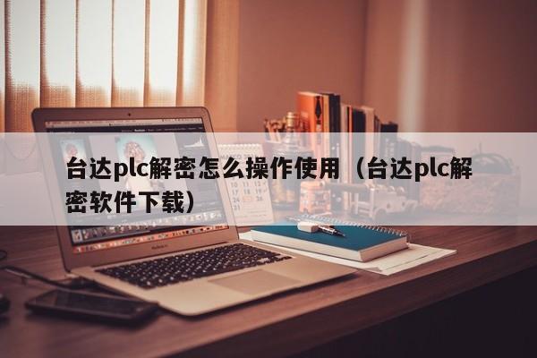 臺(tái)達(dá)plc解密怎么操作使用（臺(tái)達(dá)plc解密軟件下載）-第1張圖片-晉江速捷自動(dòng)化科技有限公司