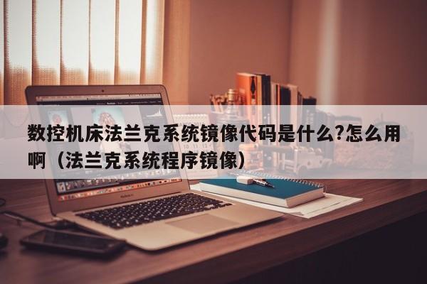 數控機床法蘭克系統鏡像代碼是什么?怎么用?。ǚㄌm克系統程序鏡像）-第1張圖片-晉江速捷自動化科技有限公司