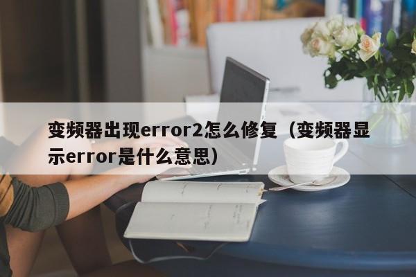 變頻器出現error2怎么修復（變頻器顯示error是什么意思）-第1張圖片-晉江速捷自動化科技有限公司