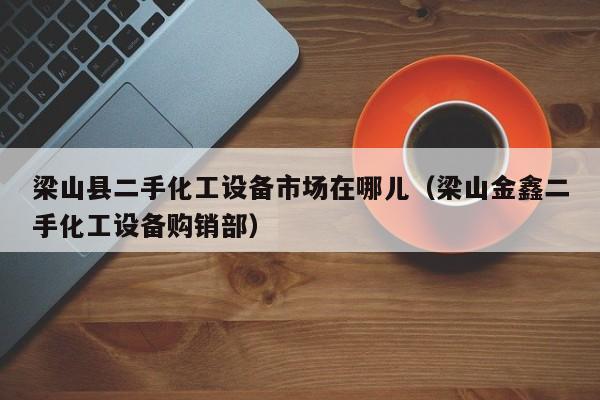 梁山縣二手化工設備市場在哪兒（梁山金鑫二手化工設備購銷部）-第1張圖片-晉江速捷自動化科技有限公司