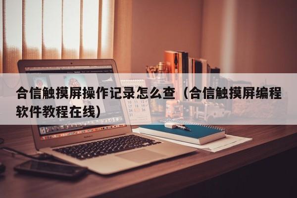合信觸摸屏操作記錄怎么查（合信觸摸屏編程軟件教程在線）-第1張圖片-晉江速捷自動(dòng)化科技有限公司