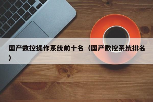 國產數控操作系統前十名（國產數控系統排名）-第1張圖片-晉江速捷自動化科技有限公司