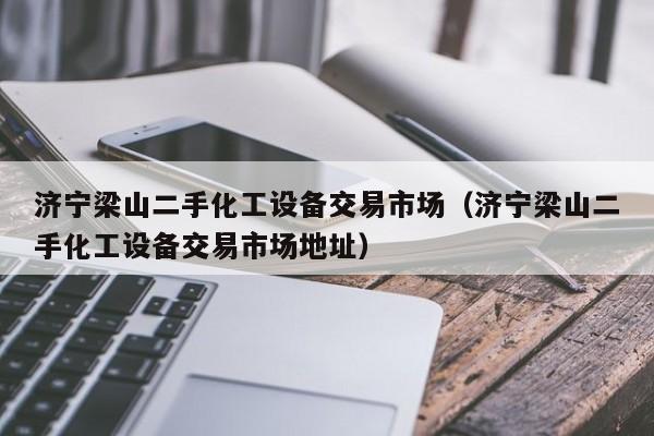 濟寧梁山二手化工設備交易市場（濟寧梁山二手化工設備交易市場地址）-第1張圖片-晉江速捷自動化科技有限公司
