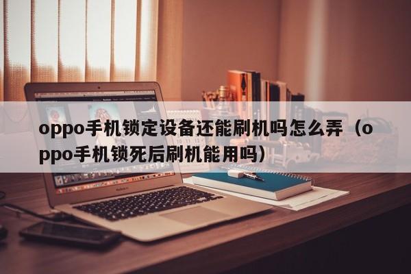 oppo手機鎖定設備還能刷機嗎怎么弄（oppo手機鎖死后刷機能用嗎）-第1張圖片-晉江速捷自動化科技有限公司