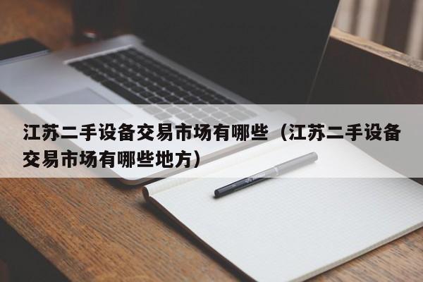 江蘇二手設(shè)備交易市場(chǎng)有哪些（江蘇二手設(shè)備交易市場(chǎng)有哪些地方）-第1張圖片-晉江速捷自動(dòng)化科技有限公司