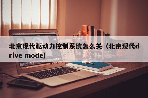 北京現代驅動力控制系統怎么關（北京現代drive mode）-第1張圖片-晉江速捷自動化科技有限公司