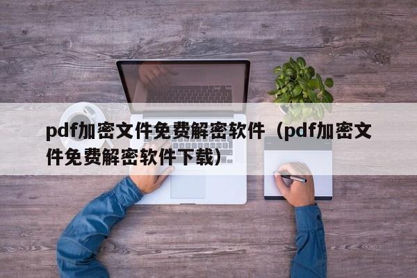 pdf加密文件免費解密軟件（pdf加密文件免費解密軟件下載）-第1張圖片-晉江速捷自動化科技有限公司