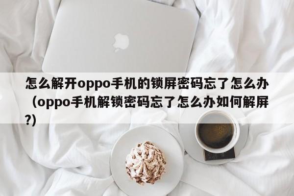 怎么解開oppo手機的鎖屏密碼忘了怎么辦（oppo手機解鎖密碼忘了怎么辦如何解屏?）-第1張圖片-晉江速捷自動化科技有限公司