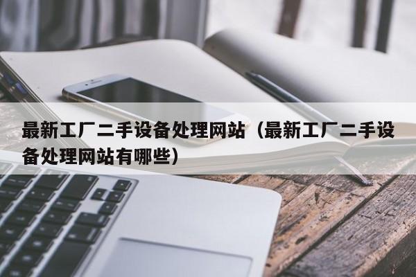 最新工廠二手設備處理網站（最新工廠二手設備處理網站有哪些）-第1張圖片-晉江速捷自動化科技有限公司