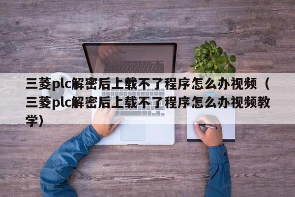 三菱plc解密后上載不了程序怎么辦視頻（三菱plc解密后上載不了程序怎么辦視頻教學）-第1張圖片-晉江速捷自動化科技有限公司