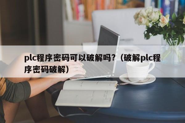 plc程序密碼可以破解嗎?（破解plc程序密碼破解）-第1張圖片-晉江速捷自動化科技有限公司