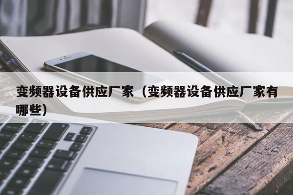 變頻器設備供應廠家（變頻器設備供應廠家有哪些）-第1張圖片-晉江速捷自動化科技有限公司