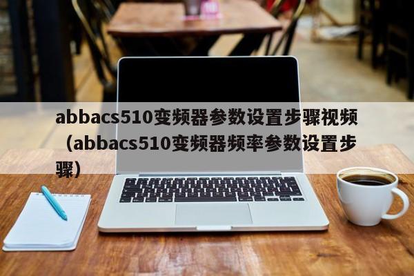 abbacs510變頻器參數設置步驟視頻（abbacs510變頻器頻率參數設置步驟）-第1張圖片-晉江速捷自動化科技有限公司