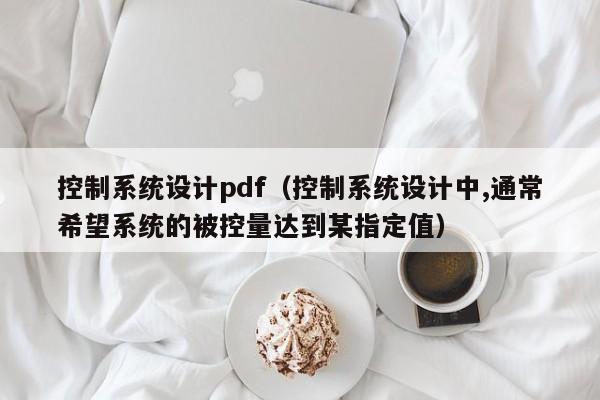 控制系統(tǒng)設(shè)計pdf（控制系統(tǒng)設(shè)計中,通常希望系統(tǒng)的被控量達到某指定值）-第1張圖片-晉江速捷自動化科技有限公司