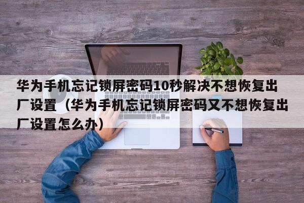 華為手機忘記鎖屏密碼10秒解決不想恢復出廠設置（華為手機忘記鎖屏密碼又不想恢復出廠設置怎么辦）-第1張圖片-晉江速捷自動化科技有限公司