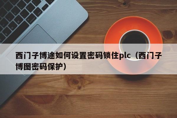 西門子博途如何設(shè)置密碼鎖住plc（西門子博圖密碼保護）-第1張圖片-晉江速捷自動化科技有限公司