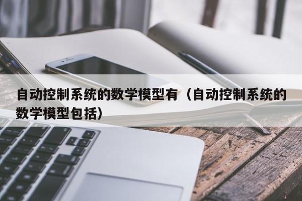 自動控制系統的數學模型有（自動控制系統的數學模型包括）-第1張圖片-晉江速捷自動化科技有限公司