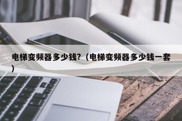 電梯變頻器多少錢?（電梯變頻器多少錢一套）-第1張圖片-晉江速捷自動化科技有限公司