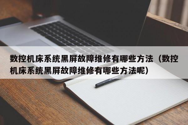 數控機床系統黑屏故障維修有哪些方法（數控機床系統黑屏故障維修有哪些方法呢）-第1張圖片-晉江速捷自動化科技有限公司