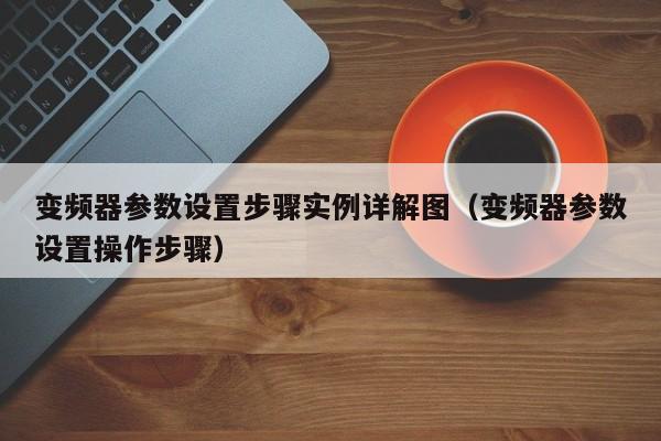 變頻器參數設置步驟實例詳解圖（變頻器參數設置操作步驟）-第1張圖片-晉江速捷自動化科技有限公司