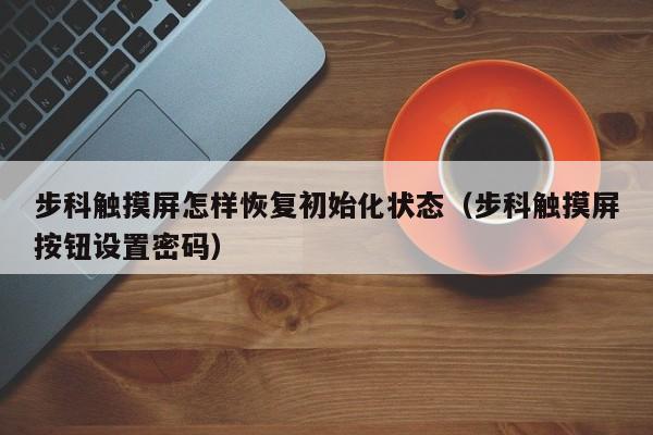 步科觸摸屏怎樣恢復(fù)初始化狀態(tài)（步科觸摸屏按鈕設(shè)置密碼）-第1張圖片-晉江速捷自動(dòng)化科技有限公司