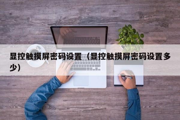 顯控觸摸屏密碼設置（顯控觸摸屏密碼設置多少）-第1張圖片-晉江速捷自動化科技有限公司