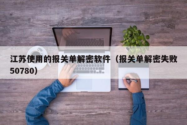 江蘇使用的報關單解密軟件（報關單解密失敗50780）-第1張圖片-晉江速捷自動化科技有限公司
