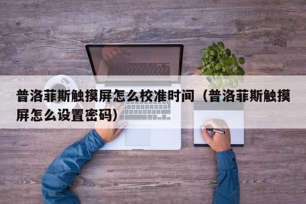普洛菲斯觸摸屏怎么校準時間（普洛菲斯觸摸屏怎么設置密碼）-第1張圖片-晉江速捷自動化科技有限公司