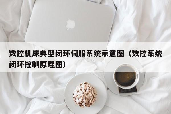 數控機床典型閉環伺服系統示意圖（數控系統閉環控制原理圖）-第1張圖片-晉江速捷自動化科技有限公司
