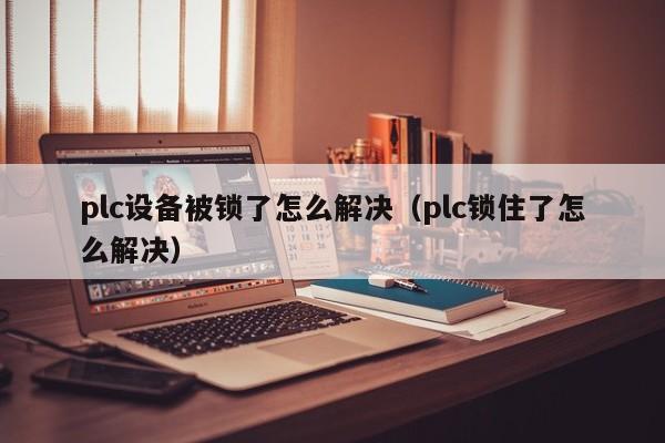 plc設(shè)備被鎖了怎么解決（plc鎖住了怎么解決）-第1張圖片-晉江速捷自動(dòng)化科技有限公司