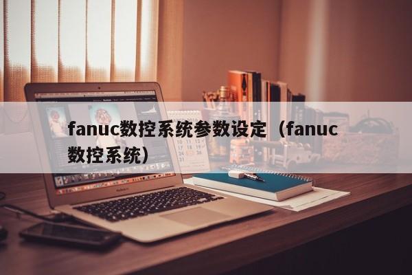 fanuc數控系統參數設定（fanuc 數控系統）-第1張圖片-晉江速捷自動化科技有限公司