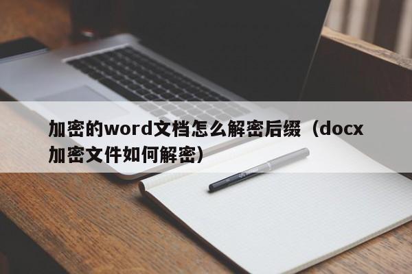 加密的word文檔怎么解密后綴（docx加密文件如何解密）-第1張圖片-晉江速捷自動化科技有限公司