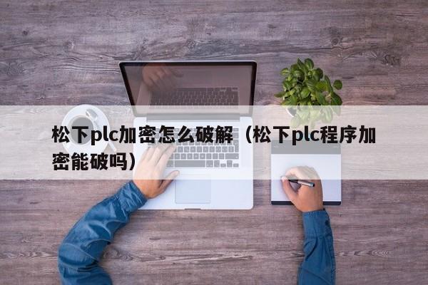 松下plc加密怎么破解（松下plc程序加密能破嗎）-第1張圖片-晉江速捷自動化科技有限公司