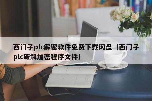 西門子plc解密軟件免費下載網盤（西門子plc破解加密程序文件）-第1張圖片-晉江速捷自動化科技有限公司