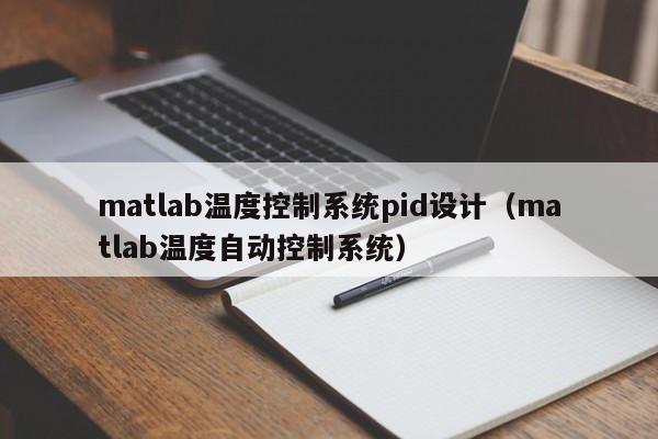 matlab溫度控制系統pid設計（matlab溫度自動控制系統）-第1張圖片-晉江速捷自動化科技有限公司