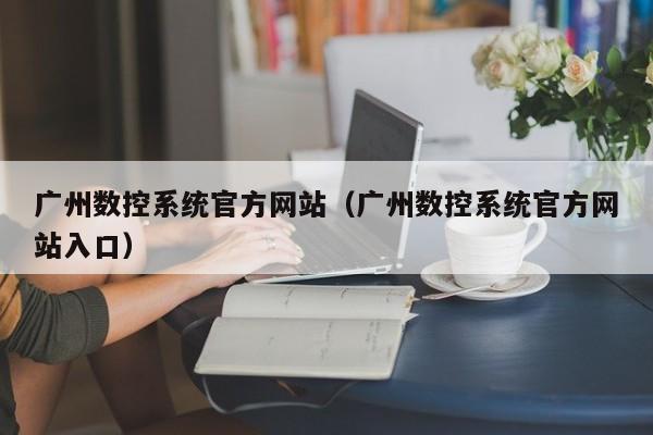 廣州數控系統官方網站（廣州數控系統官方網站入口）-第1張圖片-晉江速捷自動化科技有限公司