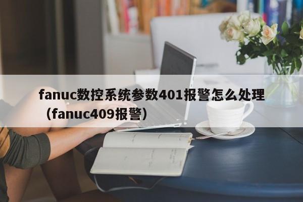 fanuc數控系統參數401報警怎么處理（fanuc409報警）-第1張圖片-晉江速捷自動化科技有限公司