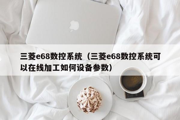三菱e68數(shù)控系統(tǒng)（三菱e68數(shù)控系統(tǒng)可以在線加工如何設(shè)備參數(shù)）-第1張圖片-晉江速捷自動(dòng)化科技有限公司