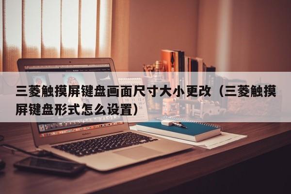 三菱觸摸屏鍵盤畫面尺寸大小更改（三菱觸摸屏鍵盤形式怎么設(shè)置）-第1張圖片-晉江速捷自動(dòng)化科技有限公司