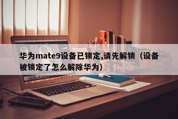華為mate9設備已鎖定,請先解鎖（設備被鎖定了怎么解除華為）-第1張圖片-晉江速捷自動化科技有限公司
