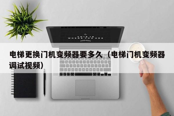 電梯更換門機變頻器要多久（電梯門機變頻器調試視頻）-第1張圖片-晉江速捷自動化科技有限公司