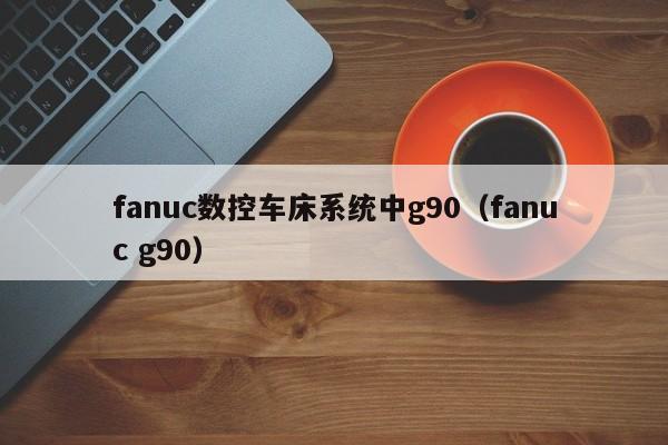 fanuc數控車床系統中g90（fanuc g90）-第1張圖片-晉江速捷自動化科技有限公司