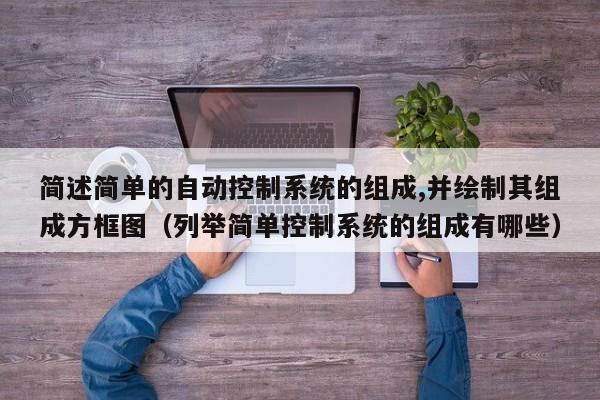 簡述簡單的自動控制系統的組成,并繪制其組成方框圖（列舉簡單控制系統的組成有哪些）-第1張圖片-晉江速捷自動化科技有限公司
