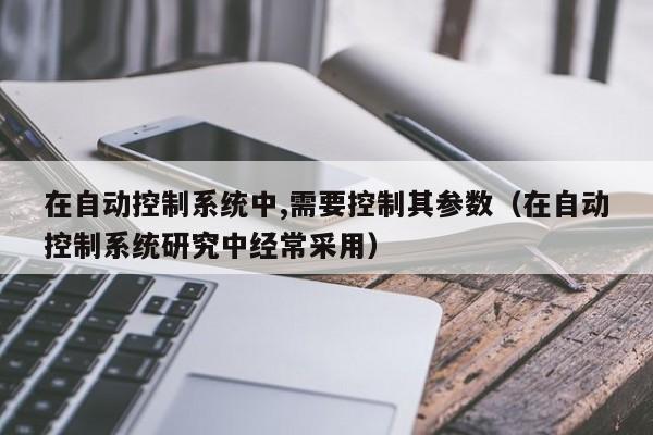 在自動控制系統中,需要控制其參數（在自動控制系統研究中經常采用）-第1張圖片-晉江速捷自動化科技有限公司